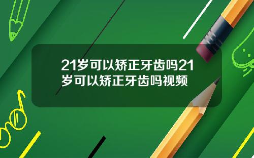 21岁可以矫正牙齿吗21岁可以矫正牙齿吗视频