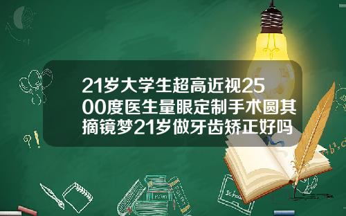 21岁大学生超高近视2500度医生量眼定制手术圆其摘镜梦21岁做牙齿矫正好吗