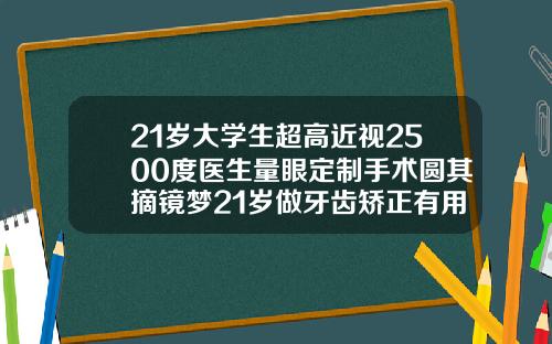 21岁大学生超高近视2500度医生量眼定制手术圆其摘镜梦21岁做牙齿矫正有用吗