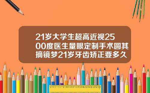 21岁大学生超高近视2500度医生量眼定制手术圆其摘镜梦21岁牙齿矫正要多久