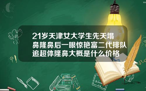 21岁天津女大学生先天塌鼻隆鼻后一眼惊艳富二代排队追超体隆鼻大概是什么价格