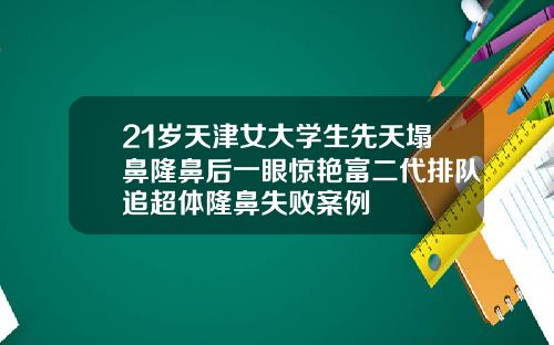 21岁天津女大学生先天塌鼻隆鼻后一眼惊艳富二代排队追超体隆鼻失败案例
