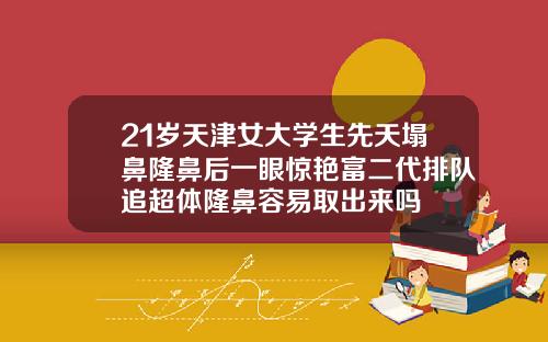 21岁天津女大学生先天塌鼻隆鼻后一眼惊艳富二代排队追超体隆鼻容易取出来吗