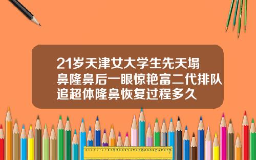 21岁天津女大学生先天塌鼻隆鼻后一眼惊艳富二代排队追超体隆鼻恢复过程多久