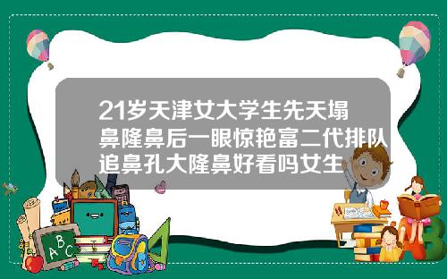 21岁天津女大学生先天塌鼻隆鼻后一眼惊艳富二代排队追鼻孔大隆鼻好看吗女生