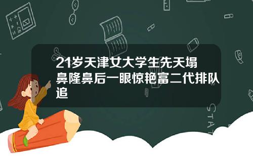 21岁天津女大学生先天塌鼻隆鼻后一眼惊艳富二代排队追