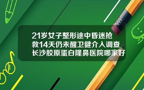 21岁女子整形途中昏迷抢救14天仍未醒卫健介入调查长沙胶原蛋白隆鼻医院哪家好