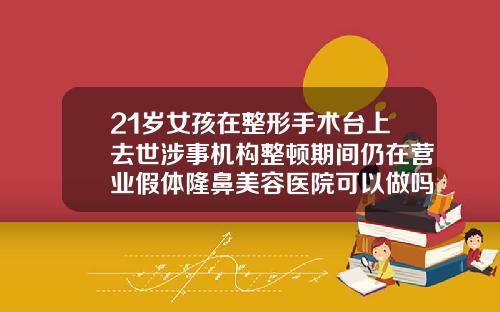 21岁女孩在整形手术台上去世涉事机构整顿期间仍在营业假体隆鼻美容医院可以做吗