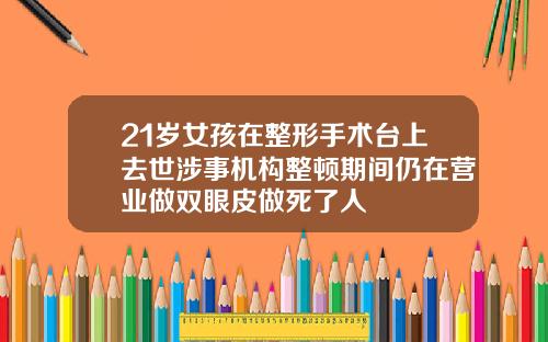 21岁女孩在整形手术台上去世涉事机构整顿期间仍在营业做双眼皮做死了人