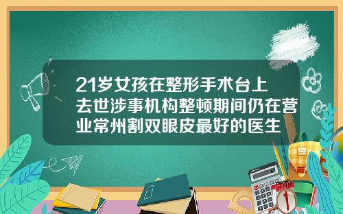 21岁女孩在整形手术台上去世涉事机构整顿期间仍在营业常州割双眼皮最好的医生
