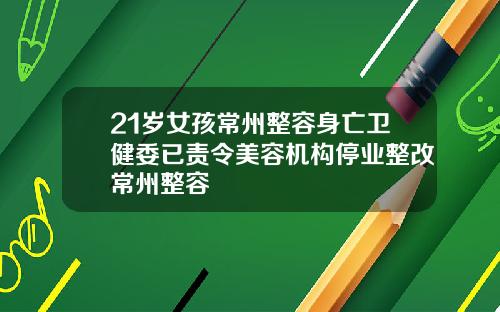 21岁女孩常州整容身亡卫健委已责令美容机构停业整改常州整容