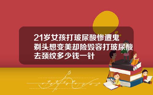 21岁女孩打玻尿酸惨遭鬼剃头想变美却险毁容打玻尿酸去颈纹多少钱一针