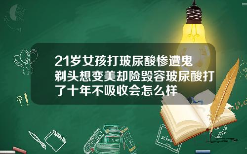 21岁女孩打玻尿酸惨遭鬼剃头想变美却险毁容玻尿酸打了十年不吸收会怎么样