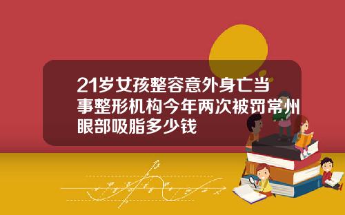 21岁女孩整容意外身亡当事整形机构今年两次被罚常州眼部吸脂多少钱