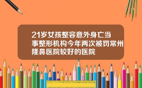 21岁女孩整容意外身亡当事整形机构今年两次被罚常州隆鼻医院较好的医院
