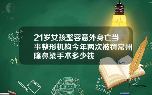 21岁女孩整容意外身亡当事整形机构今年两次被罚常州隆鼻梁手术多少钱