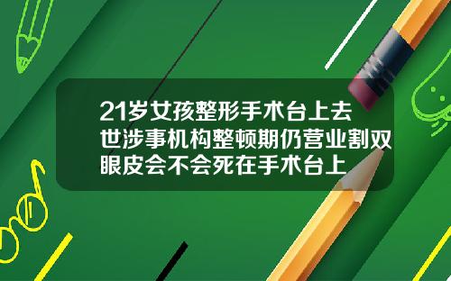 21岁女孩整形手术台上去世涉事机构整顿期仍营业割双眼皮会不会死在手术台上
