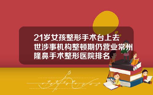 21岁女孩整形手术台上去世涉事机构整顿期仍营业常州隆鼻手术整形医院排名