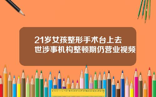 21岁女孩整形手术台上去世涉事机构整顿期仍营业视频