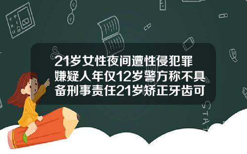 21岁女性夜间遭性侵犯罪嫌疑人年仅12岁警方称不具备刑事责任21岁矫正牙齿可以吗女