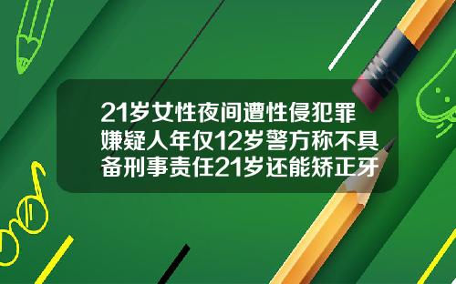 21岁女性夜间遭性侵犯罪嫌疑人年仅12岁警方称不具备刑事责任21岁还能矫正牙齿吗