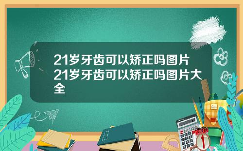 21岁牙齿可以矫正吗图片21岁牙齿可以矫正吗图片大全