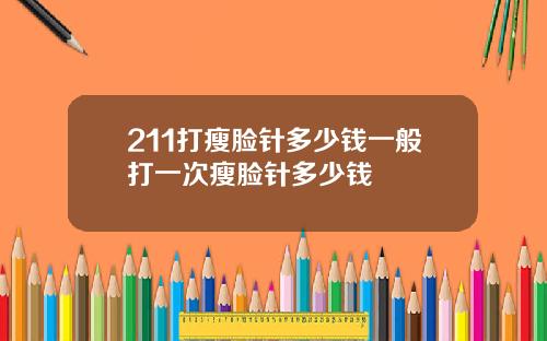 211打瘦脸针多少钱一般打一次瘦脸针多少钱