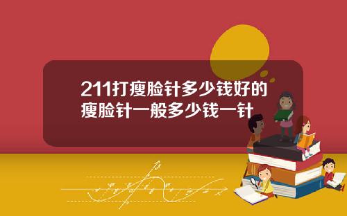 211打瘦脸针多少钱好的瘦脸针一般多少钱一针