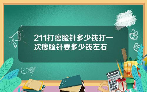 211打瘦脸针多少钱打一次瘦脸针要多少钱左右
