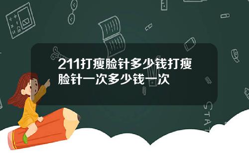 211打瘦脸针多少钱打瘦脸针一次多少钱一次