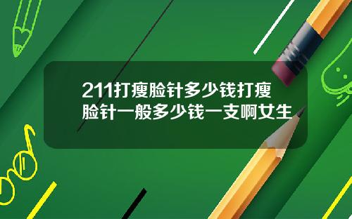 211打瘦脸针多少钱打瘦脸针一般多少钱一支啊女生