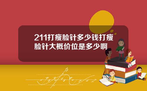 211打瘦脸针多少钱打瘦脸针大概价位是多少啊