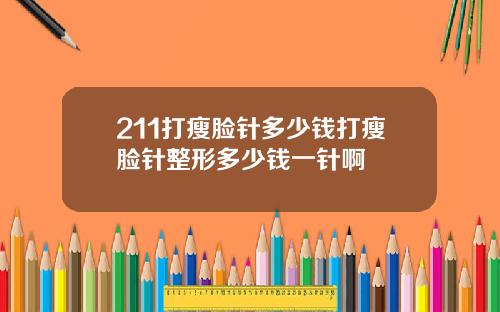 211打瘦脸针多少钱打瘦脸针整形多少钱一针啊