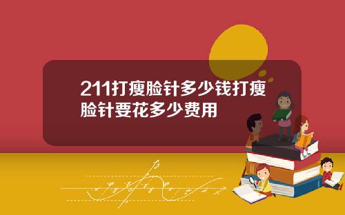 211打瘦脸针多少钱打瘦脸针要花多少费用
