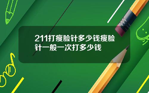 211打瘦脸针多少钱瘦脸针一般一次打多少钱