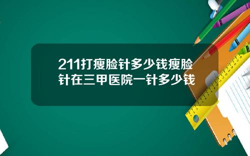 211打瘦脸针多少钱瘦脸针在三甲医院一针多少钱