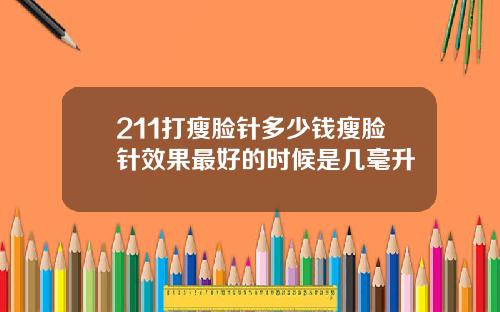 211打瘦脸针多少钱瘦脸针效果最好的时候是几毫升