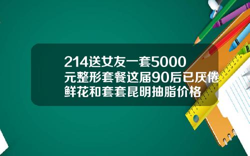 214送女友一套5000元整形套餐这届90后已厌倦鲜花和套套昆明抽脂价格