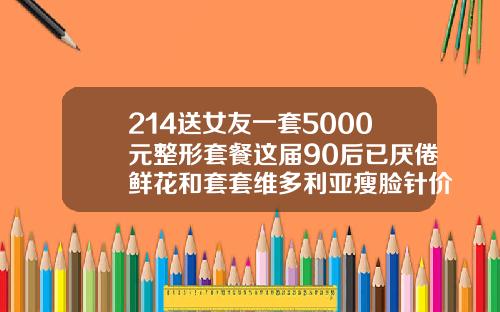 214送女友一套5000元整形套餐这届90后已厌倦鲜花和套套维多利亚瘦脸针价格