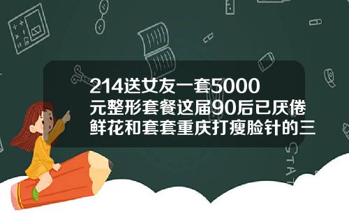 214送女友一套5000元整形套餐这届90后已厌倦鲜花和套套重庆打瘦脸针的三甲医院