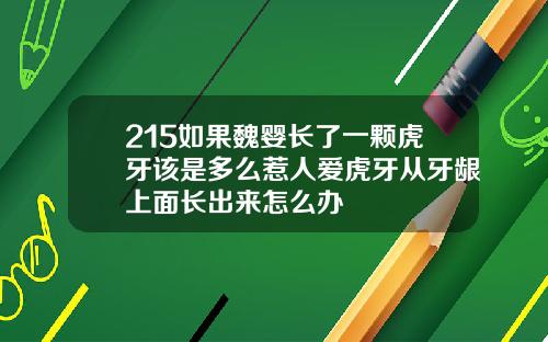 215如果魏婴长了一颗虎牙该是多么惹人爱虎牙从牙龈上面长出来怎么办