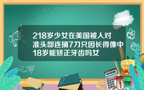 218岁少女在美国被人对准头部连捅7刀只因长得像中18岁能矫正牙齿吗女