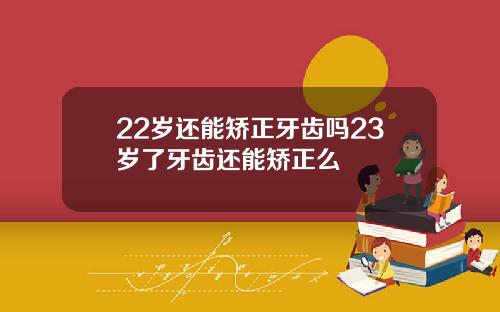 22岁还能矫正牙齿吗23岁了牙齿还能矫正么