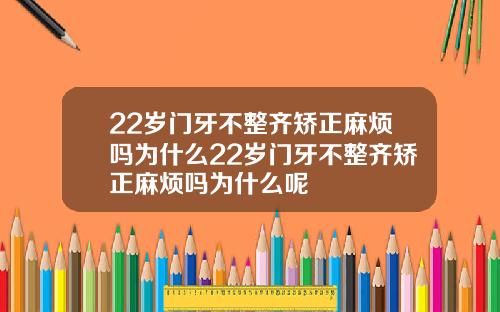 22岁门牙不整齐矫正麻烦吗为什么22岁门牙不整齐矫正麻烦吗为什么呢