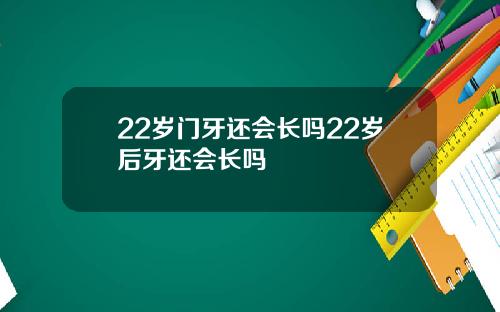 22岁门牙还会长吗22岁后牙还会长吗