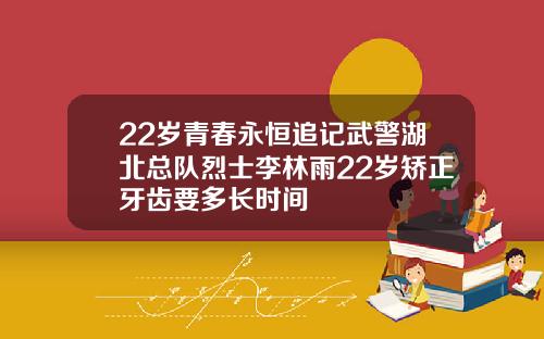 22岁青春永恒追记武警湖北总队烈士李林雨22岁矫正牙齿要多长时间
