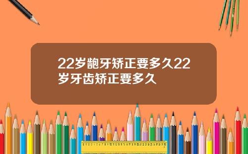 22岁龅牙矫正要多久22岁牙齿矫正要多久