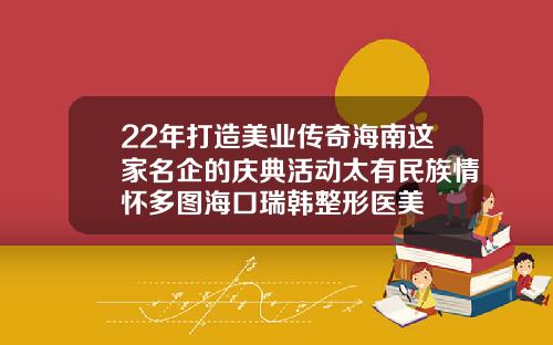 22年打造美业传奇海南这家名企的庆典活动太有民族情怀多图海口瑞韩整形医美