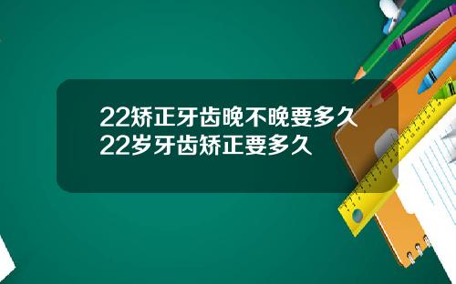 22矫正牙齿晚不晚要多久22岁牙齿矫正要多久