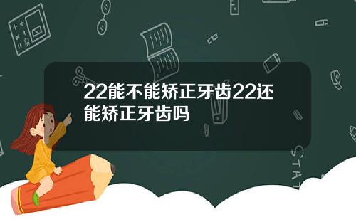 22能不能矫正牙齿22还能矫正牙齿吗
